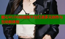 糖心VLOG短视频平台打造多元创作与互动新体验