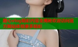 糖心vlog精彩内容全揭秘欢迎访问官方网站体验更多精彩