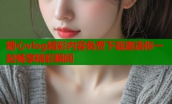 糖心vlog精彩内容免费下载邀请你一起畅享精彩瞬间