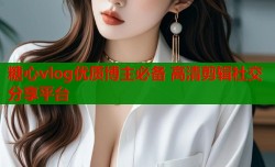 糖心vlog优质博主必备 高清剪辑社交分享平台