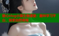 糖心vlog小猫生物课堂：趣味学习平台，探索自然奇观
