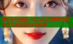 糖心Vlog精品一区二区入口精彩内容全方位呈现精彩体验分享