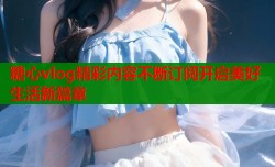 糖心vlog精彩内容不断订阅开启美好生活新篇章