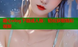 糖心vlog下载成人版：轻松获取精彩视频