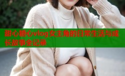 甜心糖心vlog女主角的日常生活与成长故事全记录