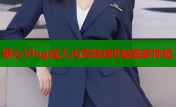 糖心Vlog成人内容精选B站独家体验