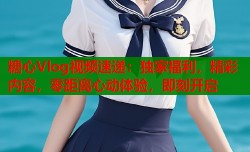 糖心Vlog视频速递：独家福利，精彩内容，零距离心动体验，即刻开启