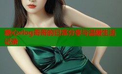 糖心vlog哥哥的日常分享与温暖生活记录