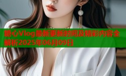 糖心Vlog最新更新时间及精彩内容全解析2025年06月09日