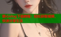 糖心vlog下载教程：轻松获取视频，快速分享生活