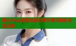 糖心Vlog芭芭拉的日常分享与精彩生活记录