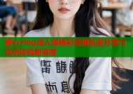 糖心vlog成人版精彩呈现私密分享与互动体验新高度
