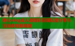 糖心vlog成人版精彩呈现私密分享与互动体验新高度