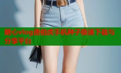 糖心vlog唐伯虎手机种子极速下载与分享平台