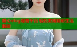 糖心vlog观看平台 轻松发现精彩生活瞬间