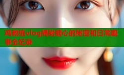 鸡教练vlog揭秘糖心的秘密和日常趣事全纪录