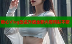 糖心Vlog改名升级全新内容精彩不断