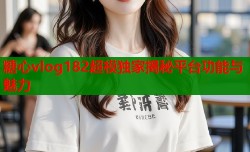糖心vlog182超模独家揭秘平台功能与魅力