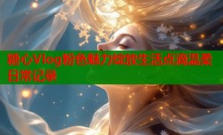 糖心Vlog粉色魅力绽放生活点滴温柔日常记录