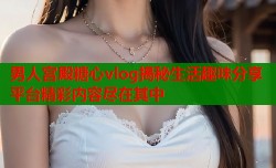 男人宫殿糖心vlog揭秘生活趣味分享平台精彩内容尽在其中
