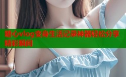 糖心vlog变身生活记录神器轻松分享精彩瞬间