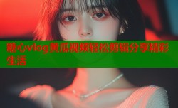 糖心vlog黄瓜视频轻松剪辑分享精彩生活