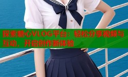 探索糖心VLOG平台：轻松分享视频与互动，开启创作新体验