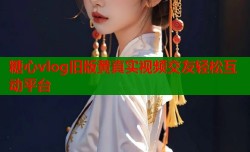 糖心vlog旧版黄真实视频交友轻松互动平台