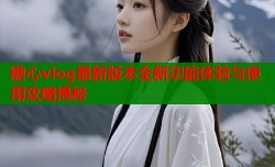 糖心vlog最新版本全新功能体验与使用攻略揭秘