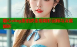 糖心vlog唐伯虎全集精彩回顾与深度解析