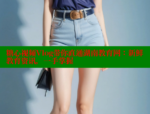 糖心视频Vlog带你直通湖南教育网：新鲜教育资讯，一手掌握 糖心vlog视频 第2张