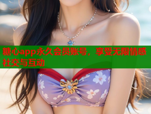 糖心app永久会员账号，享受无限情感社交与互动  第1张
