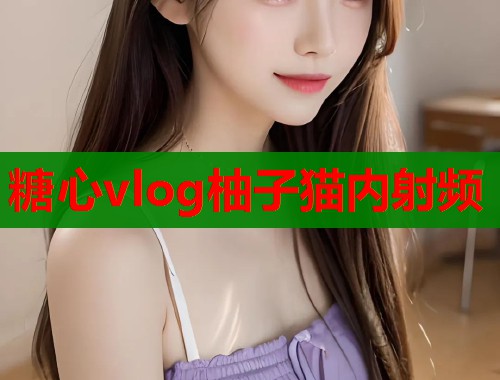 糖心vlog柚子猫内射频  第1张