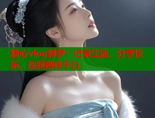 糖心vlog御梦：记录生活，分享快乐，视频创作平台  第1张