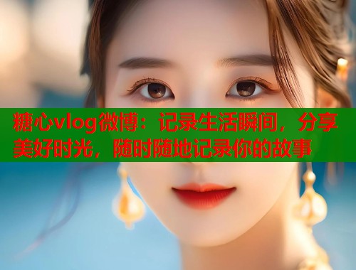 糖心vlog微博：记录生活瞬间，分享美好时光，随时随地记录你的故事  第1张