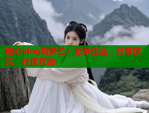 糖心vlog姬多乙：记录生活，分享快乐，社区互动  第1张