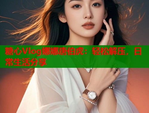 糖心Vlog娜娜唐伯虎：轻松解压，日常生活分享  第1张