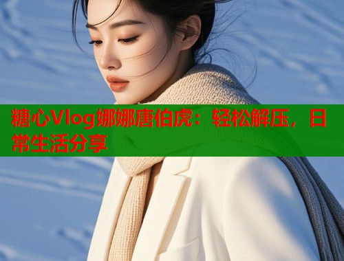 糖心Vlog娜娜唐伯虎：轻松解压，日常生活分享  第2张