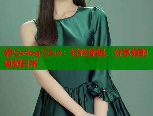 糖心vlog污iso：轻松编辑、分享你的视频日常  第1张