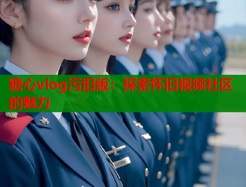 糖心vlog污旧版：探索怀旧视频社区的魅力  第1张