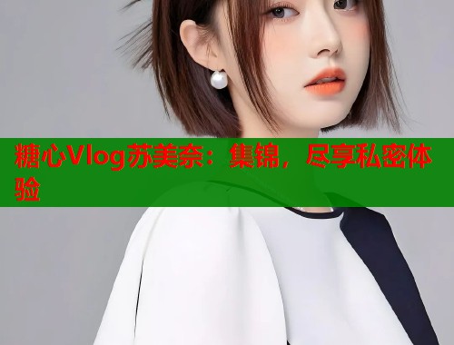 糖心Vlog苏美奈：集锦，尽享私密体验  第1张