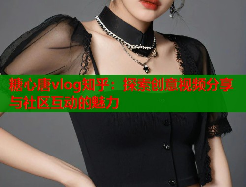 糖心唐vlog知乎：探索创意视频分享与社区互动的魅力  第1张
