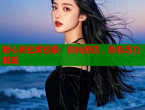 糖心唐伯虎校服：时尚舒适，青春活力展现  第2张