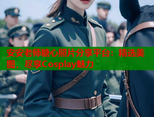 安安老师糖心照片分享平台：精选美图，尽享Cosplay魅力  第1张