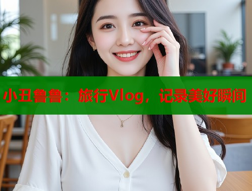 小丑鲁鲁：旅行Vlog，记录美好瞬间  第1张