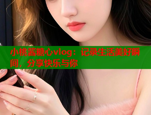 小桃酱糖心vlog：记录生活美好瞬间，分享快乐与你  第1张