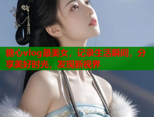 糖心vlog最美女，记录生活瞬间，分享美好时光，发现新视界  第2张