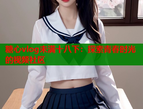 糖心vlog未满十八下：探索青春时光的视频社区  第1张