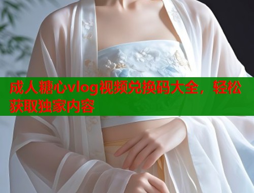 成人糖心vlog视频兑换码大全，轻松获取独家内容  第1张