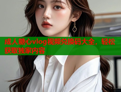 成人糖心vlog视频兑换码大全，轻松获取独家内容  第2张